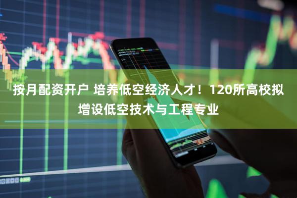 按月配资开户 培养低空经济人才！120所高校拟增设低空技术与工程专业