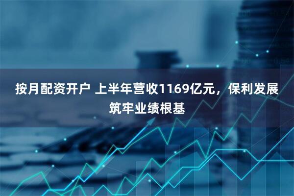 按月配资开户 上半年营收1169亿元，保利发展筑牢业绩根基