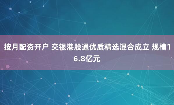按月配资开户 交银港股通优质精选混合成立 规模16.8亿元