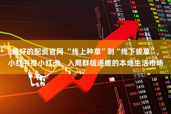 最好的配资官网 “线上种草”到“线下拔草”，小红书推小红卡，入局群雄逐鹿的本地生活市场