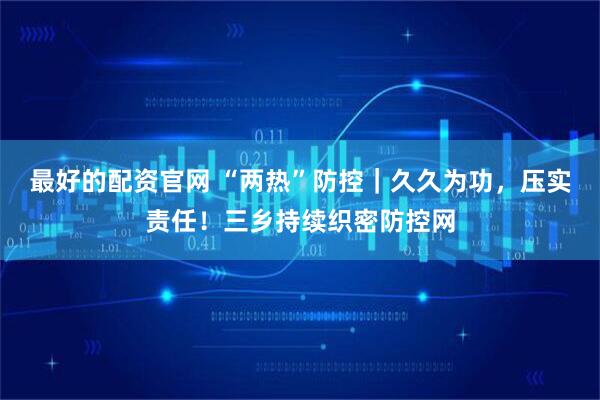 最好的配资官网 “两热”防控｜久久为功，压实责任！三乡持续织密防控网