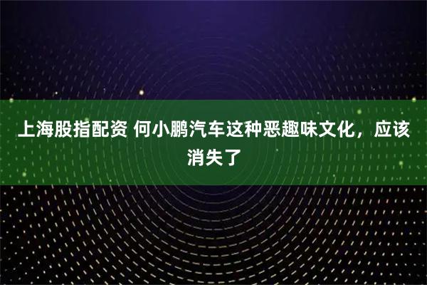上海股指配资 何小鹏汽车这种恶趣味文化，应该消失了