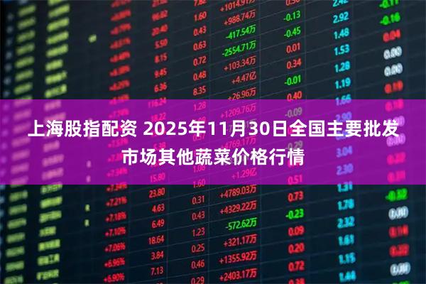 上海股指配资 2025年11月30日全国主要批发市场其他蔬菜价格行情