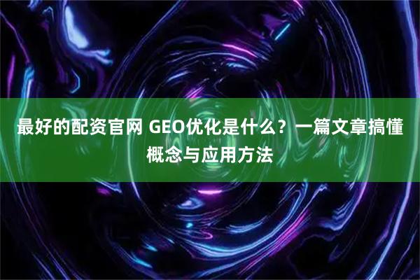 最好的配资官网 GEO优化是什么？一篇文章搞懂概念与应用方法