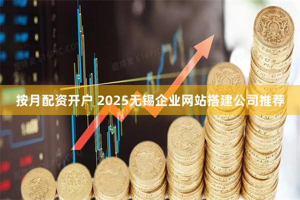 按月配资开户 2025无锡企业网站搭建公司推荐