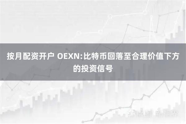 按月配资开户 OEXN:比特币回落至合理价值下方的投资信号