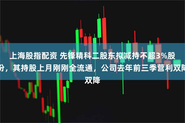 上海股指配资 先锋精科二股东拟减持不超3%股份，其持股上月刚刚全流通，公司去年前三季营利双降