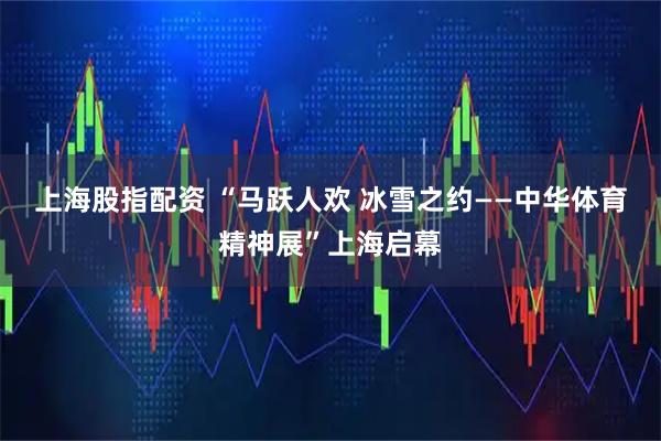 上海股指配资 “马跃人欢 冰雪之约——中华体育精神展”上海启幕
