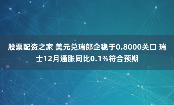 股票配资之家 美元兑瑞郎企稳于0.8000关口 瑞士12月通胀同比0.1%符合预期
