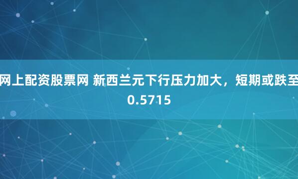 网上配资股票网 新西兰元下行压力加大，短期或跌至0.5715