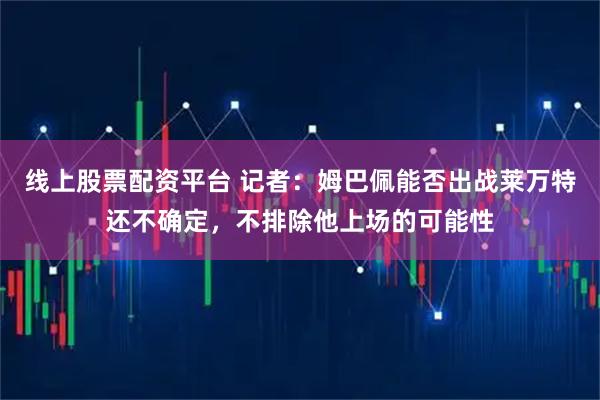 线上股票配资平台 记者：姆巴佩能否出战莱万特还不确定，不排除他上场的可能性