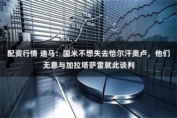 配资行情 迪马：国米不想失去恰尔汗奥卢，他们无意与加拉塔萨雷就此谈判