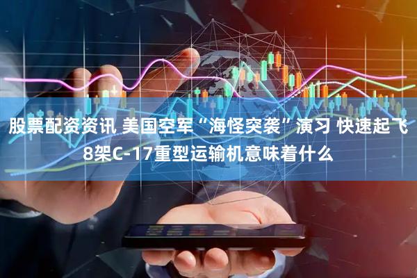 股票配资资讯 美国空军“海怪突袭”演习 快速起飞8架C-17重型运输机意味着什么