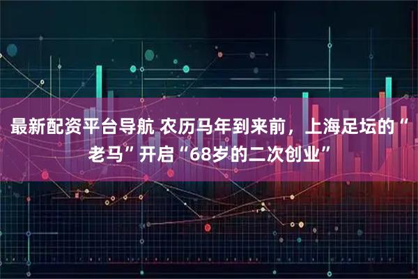 最新配资平台导航 农历马年到来前，上海足坛的“老马”开启“68岁的二次创业”