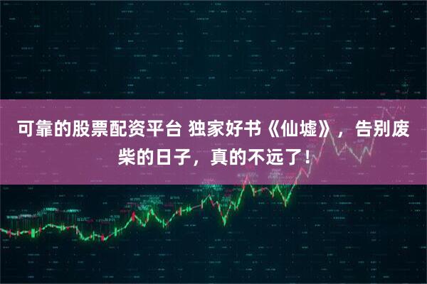 可靠的股票配资平台 独家好书《仙墟》，告别废柴的日子，真的不远了！