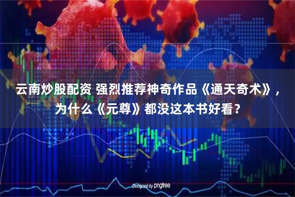云南炒股配资 强烈推荐神奇作品《通天奇术》，为什么《元尊》都没这本书好看？