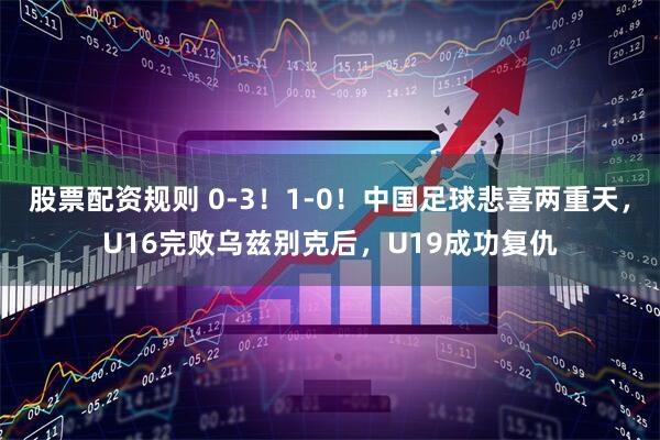 股票配资规则 0-3！1-0！中国足球悲喜两重天，U16完败乌兹别克后，U19成功复仇