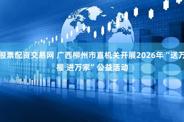 股票配资交易网 广西柳州市直机关开展2026年“送万福 进万家”公益活动