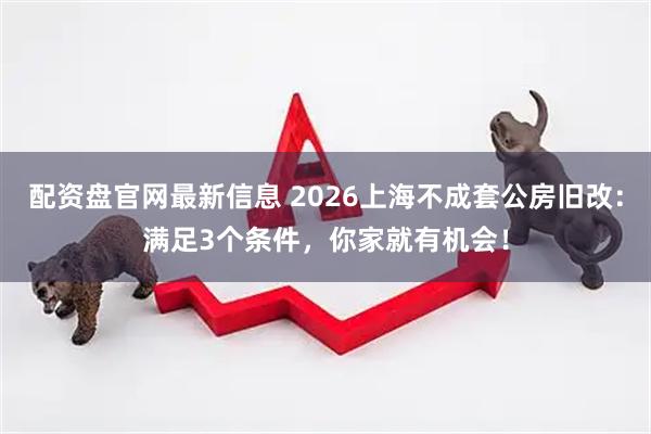 配资盘官网最新信息 2026上海不成套公房旧改：满足3个条件，你家就有机会！