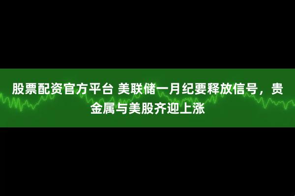 股票配资官方平台 美联储一月纪要释放信号，贵金属与美股齐迎上涨
