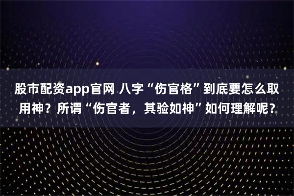 股市配资app官网 八字“伤官格”到底要怎么取用神？所谓“伤官者，其验如神”如何理解呢？