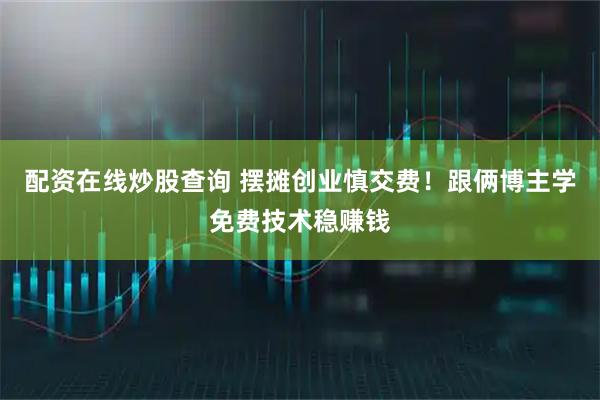 配资在线炒股查询 摆摊创业慎交费！跟俩博主学免费技术稳赚钱