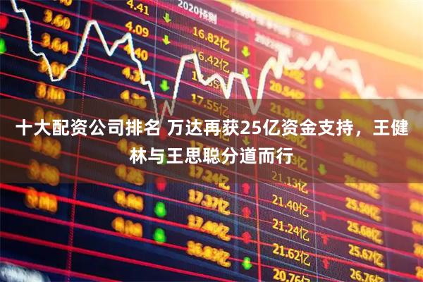 十大配资公司排名 万达再获25亿资金支持，王健林与王思聪分道而行