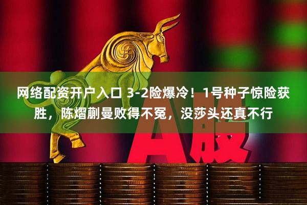 网络配资开户入口 3-2险爆冷！1号种子惊险获胜，陈熠蒯曼败得不冤，没莎头还真不行