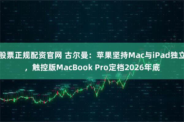 股票正规配资官网 古尔曼：苹果坚持Mac与iPad独立，触控版MacBook Pro定档2026年底