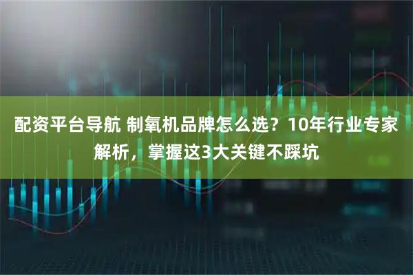 配资平台导航 制氧机品牌怎么选？10年行业专家解析，掌握这3大关键不踩坑