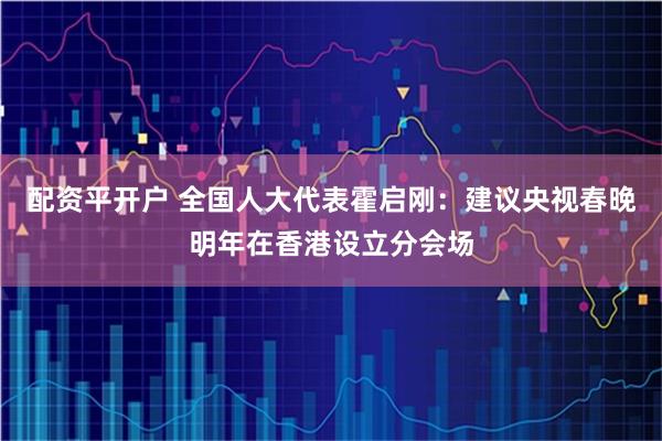 配资平开户 全国人大代表霍启刚：建议央视春晚明年在香港设立分会场