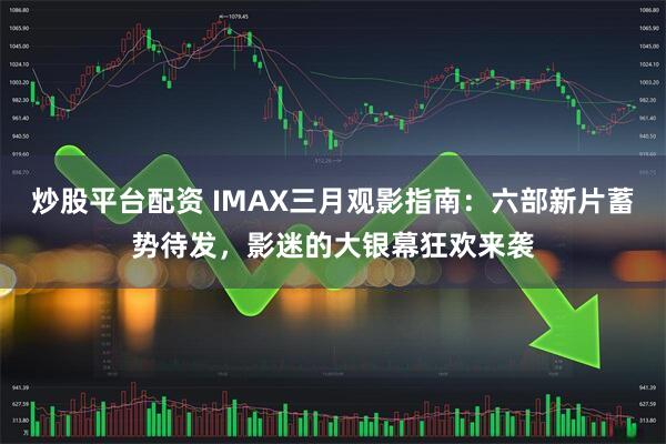 炒股平台配资 IMAX三月观影指南：六部新片蓄势待发，影迷的大银幕狂欢来袭
