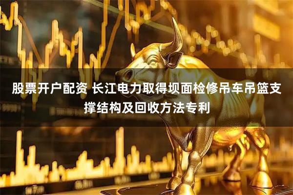 股票开户配资 长江电力取得坝面检修吊车吊篮支撑结构及回收方法专利