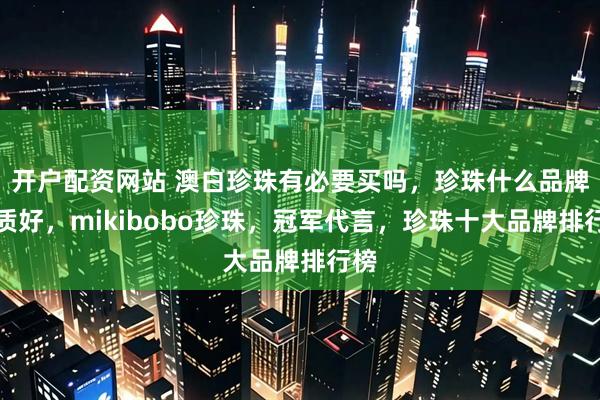 开户配资网站 澳白珍珠有必要买吗，珍珠什么品牌品质好，mikibobo珍珠，冠军代言，珍珠十大品牌排行榜