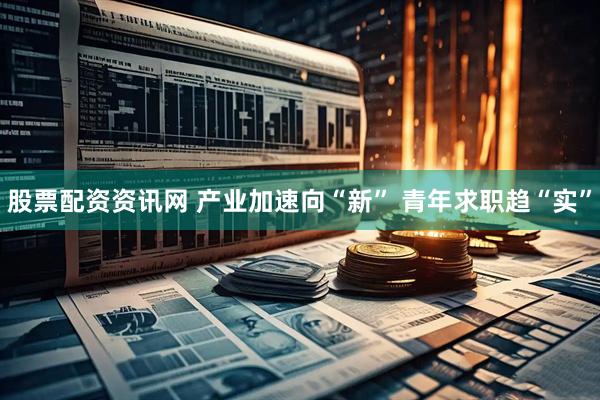 股票配资资讯网 产业加速向“新” 青年求职趋“实”