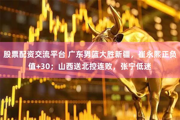 股票配资交流平台 广东男篮大胜新疆，崔永熙正负值+30；山西送北控连败，张宁低迷