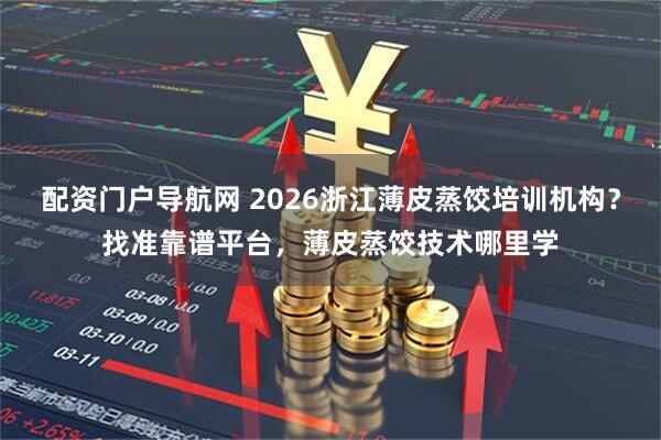 配资门户导航网 2026浙江薄皮蒸饺培训机构？找准靠谱平台，薄皮蒸饺技术哪里学