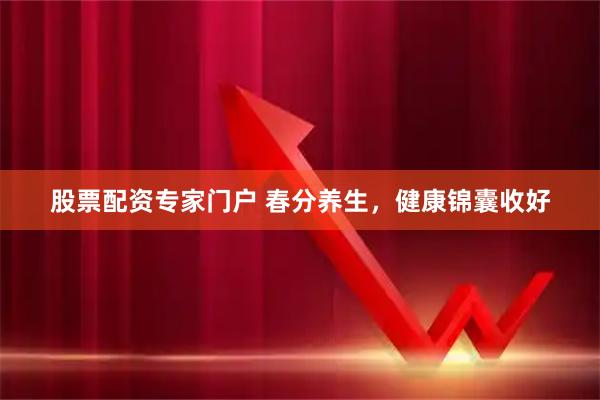 股票配资专家门户 春分养生，健康锦囊收好