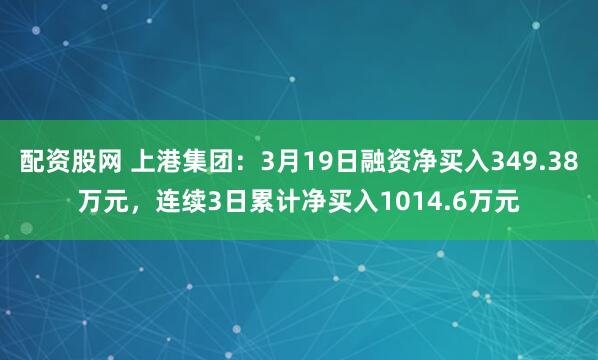 配资股网 上港集团：3月19日融资净买入349.38万元，连续3日累计净买入1014.6万元