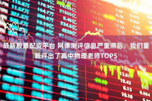 最新股票配资平台 网课测评信息严重滞后，我们重新评出了高中物理老师TOP5