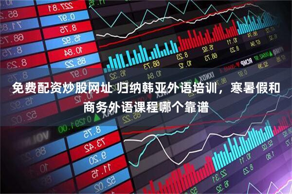 免费配资炒股网址 归纳韩亚外语培训，寒暑假和商务外语课程哪个靠谱