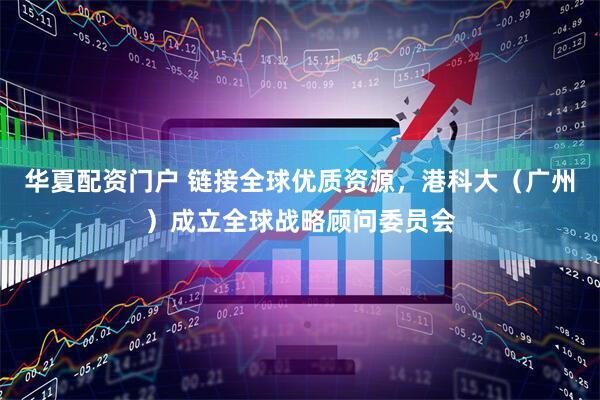 华夏配资门户 链接全球优质资源，港科大（广州）成立全球战略顾问委员会