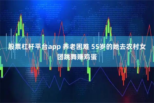 股票杠杆平台app 养老困难 55岁的她去农村女团跳舞赚鸡蛋