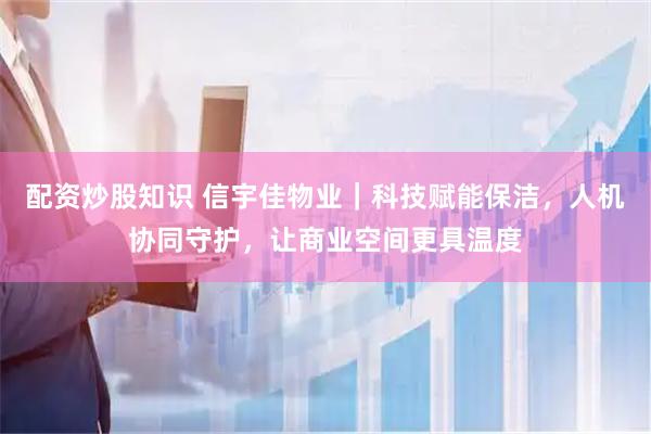 配资炒股知识 信宇佳物业｜科技赋能保洁，人机协同守护，让商业空间更具温度