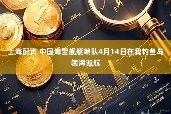 上海配资 中国海警舰艇编队4月14日在我钓鱼岛领海巡航