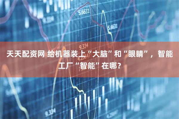 天天配资网 给机器装上“大脑”和“眼睛”，智能工厂“智能”在哪？