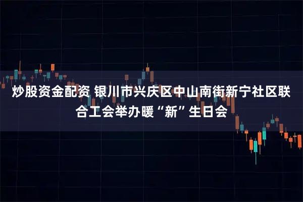 炒股资金配资 银川市兴庆区中山南街新宁社区联合工会举办暖“新”生日会