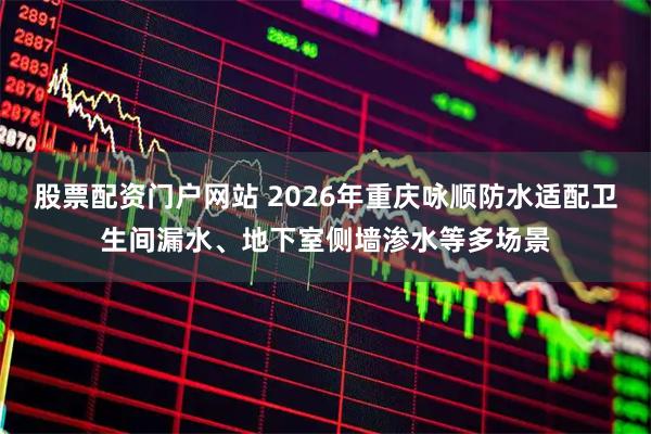 股票配资门户网站 2026年重庆咏顺防水适配卫生间漏水、地下室侧墙渗水等多场景