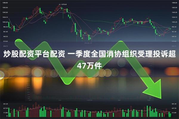 炒股配资平台配资 一季度全国消协组织受理投诉超47万件