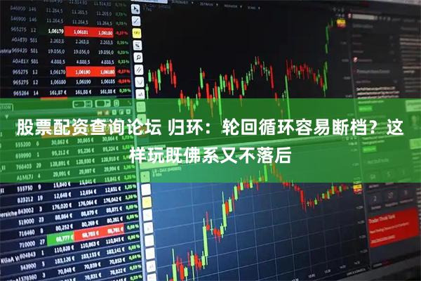 股票配资查询论坛 归环：轮回循环容易断档？这样玩既佛系又不落后